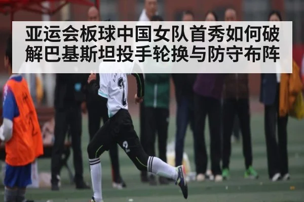 亚运会板球中国女队首秀如何破解巴基斯坦投手轮换与防守布阵