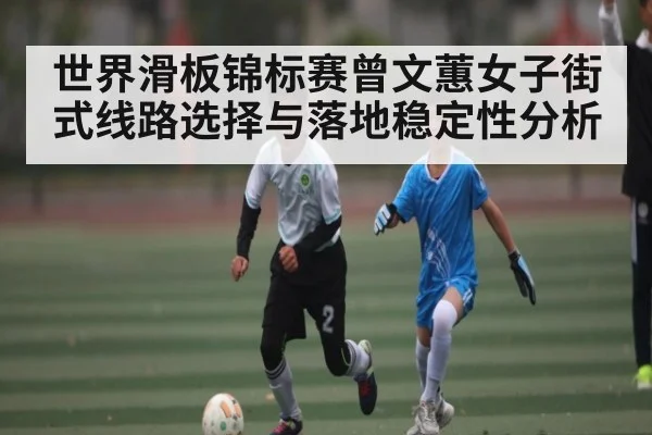 世界滑板锦标赛曾文蕙女子街式线路选择与落地稳定性分析