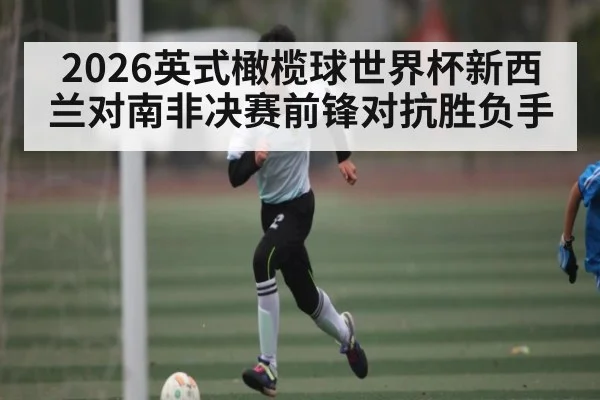 2026英式橄榄球世界杯新西兰对南非决赛前锋对抗胜负手