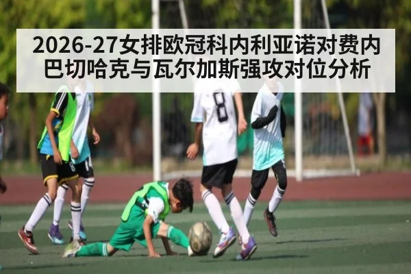 2026-27女排欧冠科内利亚诺对费内巴切哈克与瓦尔加斯强攻对位分析